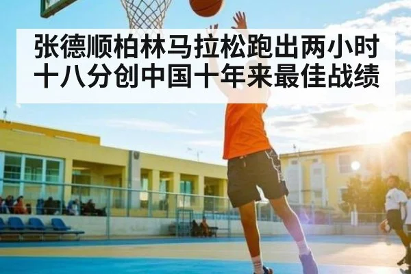 张德顺柏林马拉松跑出两小时十八分创中国十年来最佳战绩